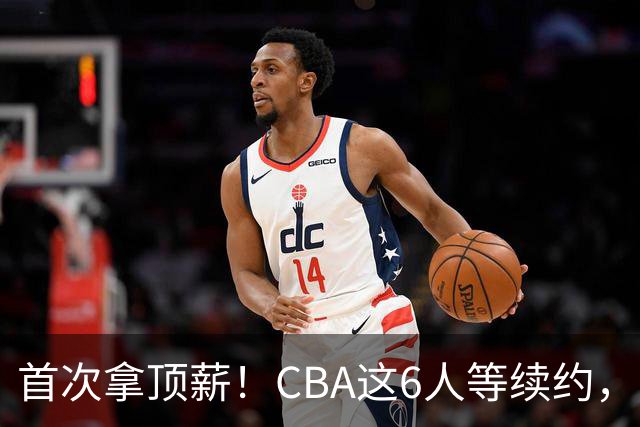 首次拿顶薪！CBA这6人等续约，张镇麟双丰收，27岁国手辅佐胡金秋